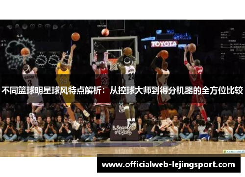 不同篮球明星球风特点解析：从控球大师到得分机器的全方位比较