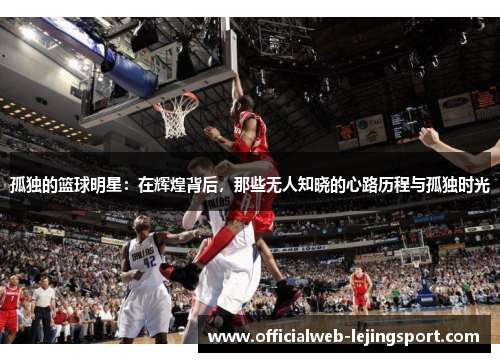 孤独的篮球明星:在辉煌背后,那些无人知晓的心路历程与孤独时光