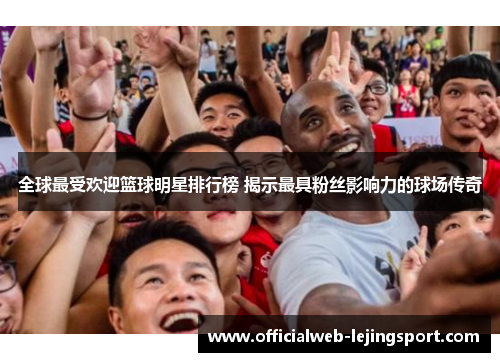 全球最受欢迎篮球明星排行榜 揭示最具粉丝影响力的球场传奇