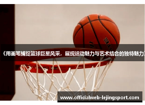 《用画笔捕捉篮球巨星风采，展现运动魅力与艺术结合的独特魅力》