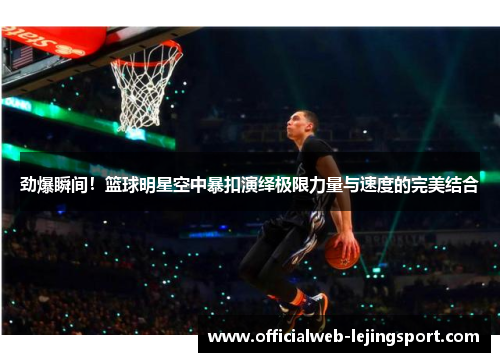 劲爆瞬间!篮球明星空中暴扣演绎极限力量与速度的完美结合