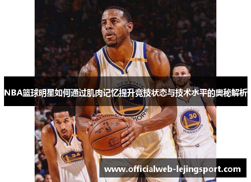 NBA篮球明星如何通过肌肉记忆提升竞技状态与技术水平的奥秘解析