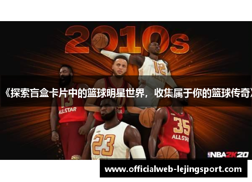 《探索盲盒卡片中的篮球明星世界，收集属于你的篮球传奇》