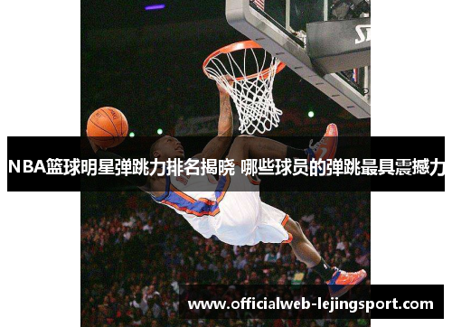NBA篮球明星弹跳力排名揭晓 哪些球员的弹跳最具震撼力