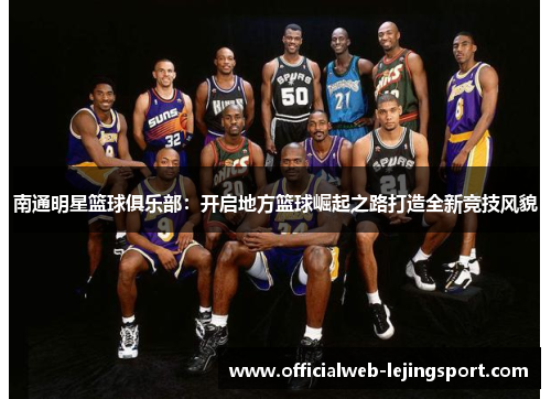 南通明星篮球俱乐部:开启地方篮球崛起之路打造全新竞技风貌