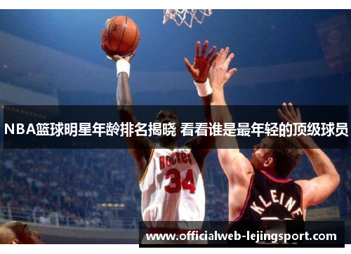 NBA篮球明星年龄排名揭晓 看看谁是最年轻的顶级球员