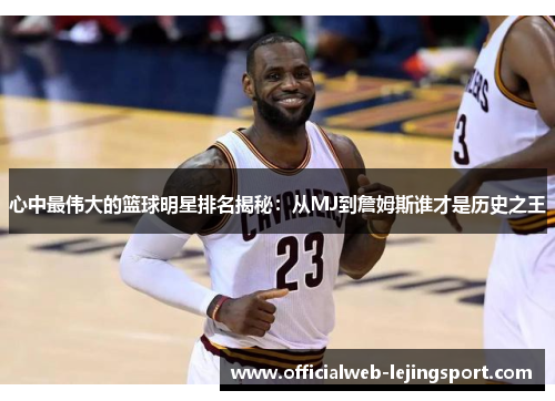 心中最伟大的篮球明星排名揭秘：从MJ到詹姆斯谁才是历史之王