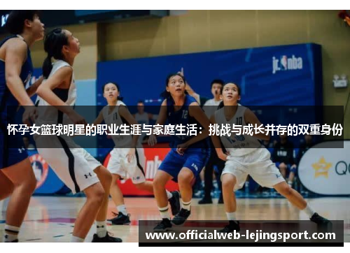 怀孕女篮球明星的职业生涯与家庭生活:挑战与成长并存的双重身份