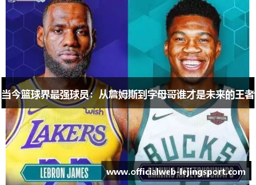 当今篮球界最强球员:从詹姆斯到字母哥谁才是未来的王者