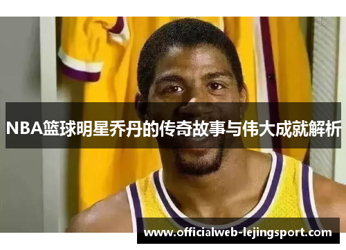 NBA篮球明星乔丹的传奇故事与伟大成就解析