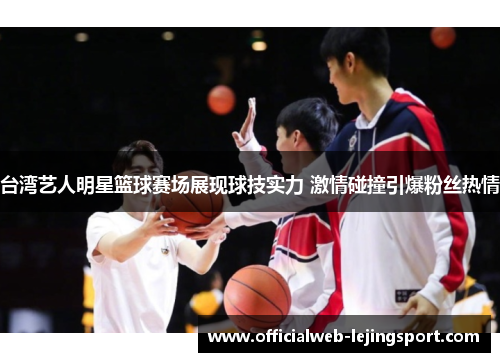 台湾艺人明星篮球赛场展现球技实力 激情碰撞引爆粉丝热情