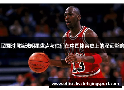 民国时期篮球明星盘点与他们在中国体育史上的深远影响