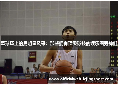 篮球场上的男明星风采:那些拥有顶级球技的娱乐圈男神们