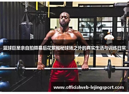 篮球巨星亲自拍摄幕后花絮揭秘球场之外的真实生活与训练日常