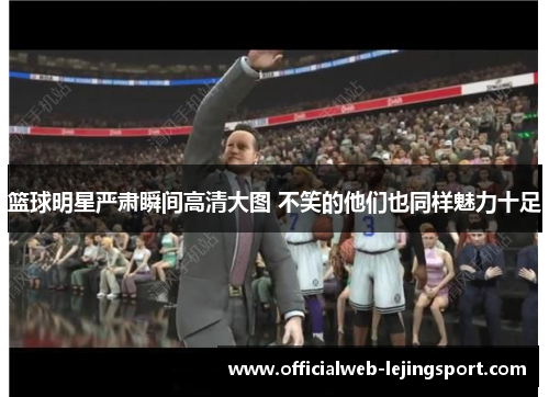 篮球明星严肃瞬间高清大图 不笑的他们也同样魅力十足