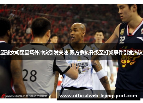 篮球女明星因场外冲突引发关注 双方争执升级至打架事件引发热议