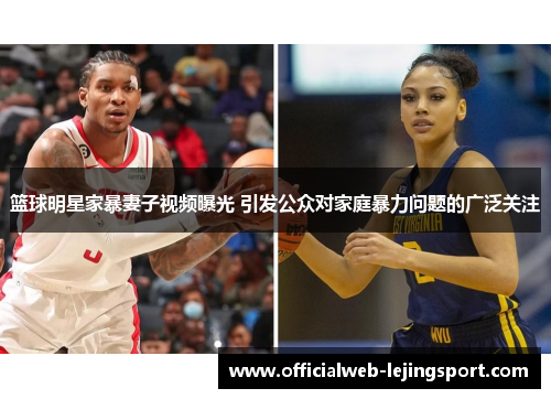 篮球明星家暴妻子视频曝光 引发公众对家庭暴力问题的广泛关注