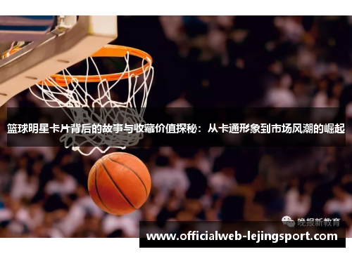 篮球明星卡片背后的故事与收藏价值探秘:从卡通形象到市场风潮的崛起