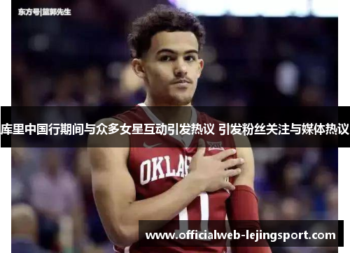 库里中国行期间与众多女星互动引发热议 引发粉丝关注与媒体热议