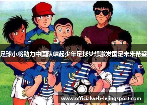 足球小将助力中国队崛起少年足球梦想激发国足未来希望