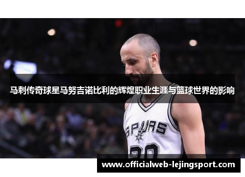 马刺传奇球星马努吉诺比利的辉煌职业生涯与篮球世界的影响