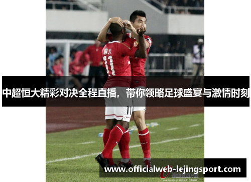 中超恒大精彩对决全程直播,带你领略足球盛宴与激情时刻