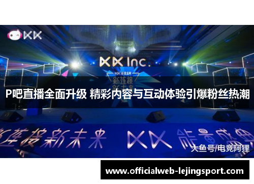 P吧直播全面升级 精彩内容与互动体验引爆粉丝热潮