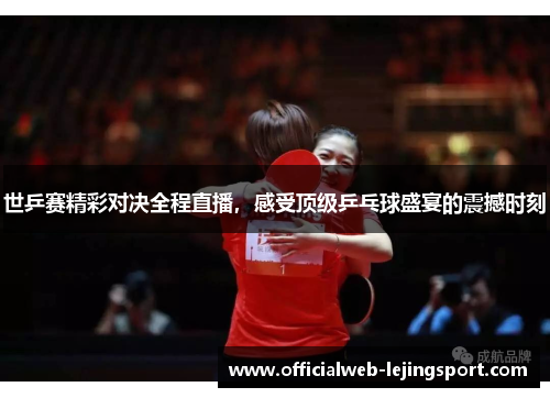 世乒赛精彩对决全程直播，感受顶级乒乓球盛宴的震撼时刻