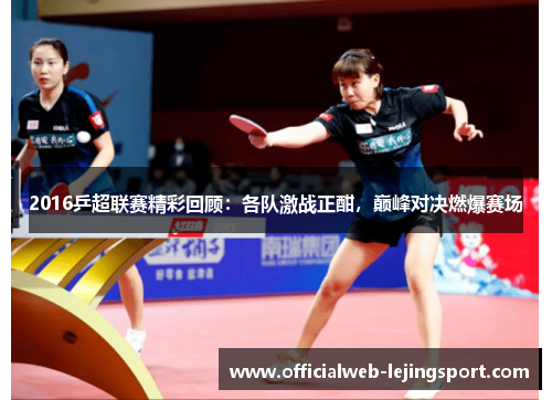 2016乒超联赛精彩回顾：各队激战正酣，巅峰对决燃爆赛场