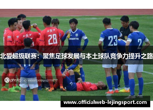 北爱超级联赛:聚焦足球发展与本土球队竞争力提升之路