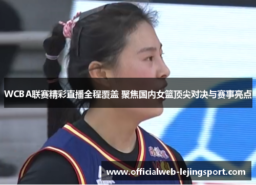 WCBA联赛精彩直播全程覆盖 聚焦国内女篮顶尖对决与赛事亮点