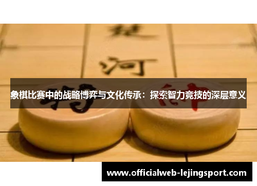 象棋比赛中的战略博弈与文化传承:探索智力竞技的深层意义