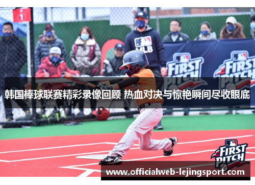韩国棒球联赛精彩录像回顾 热血对决与惊艳瞬间尽收眼底